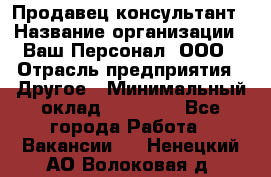 Продавец-консультант › Название организации ­ Ваш Персонал, ООО › Отрасль предприятия ­ Другое › Минимальный оклад ­ 27 000 - Все города Работа » Вакансии   . Ненецкий АО,Волоковая д.